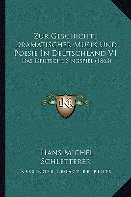 Zur Geschichte Dramatischer Musik Und Poesie In Deutschland V1: Das Deutsche Singspiel (1863)