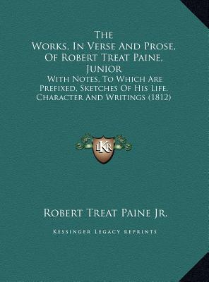The Works, In Verse And Prose, Of Robert Treat Paine, Junior: With Notes, To Which Are Prefixed, Sketches Of His Life, Character And Writings (1812) [Hardcover] Paine Jr., Robert Treat
