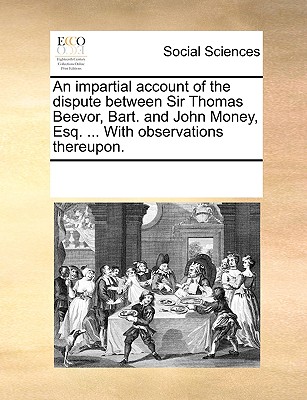 An impartial account of the dispute between Sir Thomas Beevor, Bart. and John Money, Esq. . With observations thereupon.