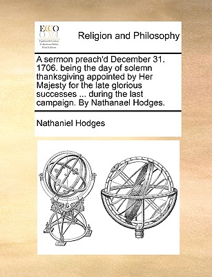 A sermon preach'd December 31. 1706. being the day of solemn thanksgiving appointed by Her Majesty for the late glorious successes . during the last campaign. By Nathanael Hodges.