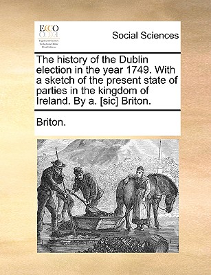 The history of the Dublin election in the year 1749. With a sketch of the present state of parties in the kingdom of Ireland. By a. [sic] Briton.