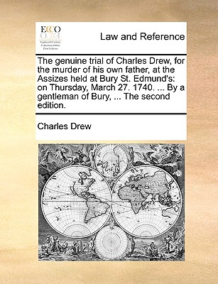 The genuine trial of Charles Drew, for the murder of his own father, at the Assizes held at Bury St. Edmund's: on Thursday, March 27. 1740. . By a gentleman of Bury, . The second edition.