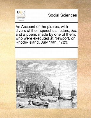 An Account of the pirates, with divers of their speeches, letters, &c. and a poem, made by one of them: who were executed at Newport, on Rhode-Island, July 19th, 1723. Image for An Account of the pirates, with divers of their speeches, letters, &c. and a poem, made by one of them: who were executed at Newport, on Rhode-Island, July 19th, 1723.