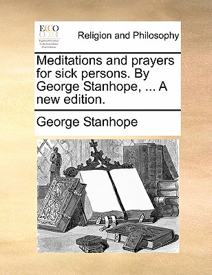 Meditations and prayers for sick persons. By George Stanhope, ... A new edition. Image for Meditations and prayers for sick persons. By George Stanhope, ... A new edition.