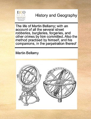 The life of Martin Bellamy; with an account of all the several street robberies, burglaries, forgeries, and other crimes by him committed. Also the . his companions, in the perpetration thereof