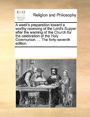 A week's preparation toward a worthy receiving of the Lord's Supper after the warning of the Church for the celebration of the Holy Communion. ... The forty-seventh edition. Image for A week's preparation toward a worthy receiving of the Lord's Supper after the warning of the Church for the celebration of the Holy Communion. ... The forty-seventh edition.