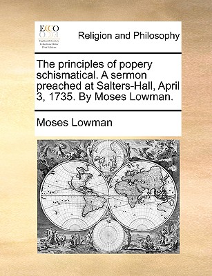 Image for The principles of popery schismatical. A sermon preached at Salters-Hall, April 3, 1735. By Moses Lowman.