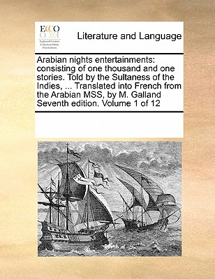 Arabian nights entertainments: consisting of one thousand and one stories. Told by the Sultaness of the Indies, ... Translated into French from the ... by M. Galland Seventh edition. Volume 1 of 12 Image for Arabian nights entertainments: consisting of one thousand and one stories. Told by the Sultaness of the Indies, ... Translated into French from the ... by M. Galland Seventh edition. Volume 1 of 12