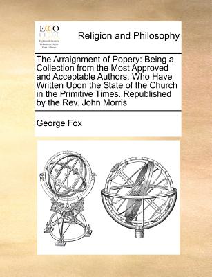The Arraignment of Popery: Being a Collection from the Most Approved and Acceptable Authors, Who Have Written Upon the State of the Church in the Primitive Times. Republished by the Rev. John Morris