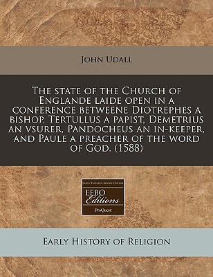The state of the Church of Englande laide open in a conference betweene Diotrephes a bishop, Tertullus a papist, Demetrius an vsurer, Pandocheus an . Paule a preacher of the word of God. (1588)