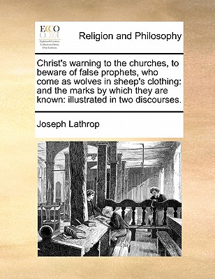 Christ's warning to the churches, to beware of false prophets, who come as wolves in sheep's clothing: and the marks by which they are known: illustrated in two discourses.