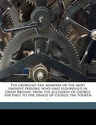 The Georgian era: memoirs of the most eminent persons, who have flourished in Great Britain, from the accession of George the First to the demise of George the Fourth . Volume 4