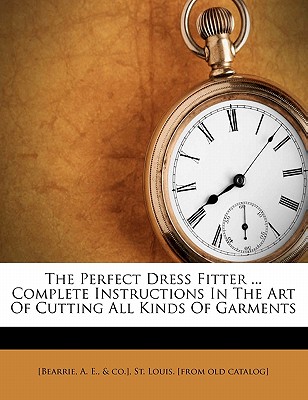 The perfect dress fitter . Complete instructions in the art of cutting all kinds of garments