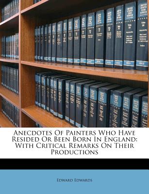 Anecdotes Of Painters Who Have Resided Or Been Born In England: With Critical Remarks On Their Productions
