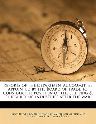 Reports of the Departmental committee appointed by the Board of trade to consider the position of the shipping & shipbuilding industries after the war
