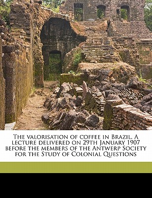 The valorisation of coffee in Brazil. A lecture delivered on 29th January 1907 before the members of the Antwerp Society for the Study of Colonial Questions