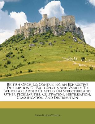 British Orchids: Containing An Exhaustive Description Of Each Species And Variety, To Which Are Added Chapters On Structure And Other Peculiarities, . Classification, And Distribution