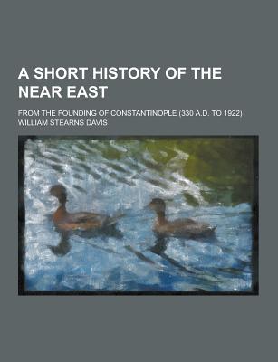 A Short History of the Near East; From the Founding of Constantinople (330 A.D. to 1922)