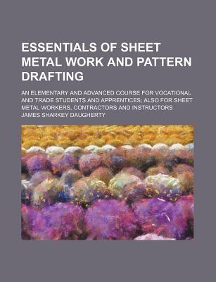 Essentials of Sheet Metal Work and Pattern Drafting; An Elementary and Advanced Course for Vocational and Trade Students and Apprentices; Also for She