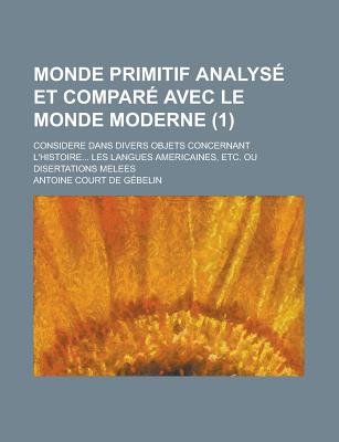 Monde Primitif Analyse Et Compare Avec Le Monde Moderne; Considere Dans Divers Objets Concernant L'Histoire. Les Langues Americaines, Etc. Ou Disert