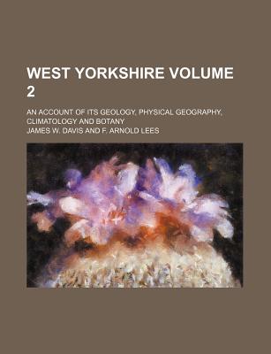 West Yorkshire Volume 2 ; an account of its geology, physical geography, climatology and botany