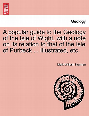 A Popular Guide to the Geology of the Isle of Wight, with a Note on Its Relation to That of the Isle of Purbeck . Illustrated, Etc.