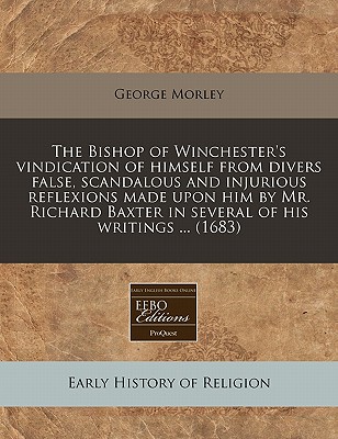 The Bishop of Winchester's vindication of himself from divers false, scandalous and injurious reflexions made upon him by Mr. Richard Baxter in several of his writings . (1683)