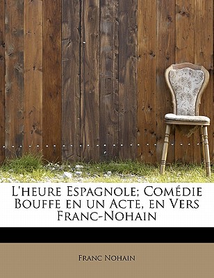 Image for L'heure Espagnole; Comédie Bouffe en un Acte, en Vers Franc-Nohain (French Edition)