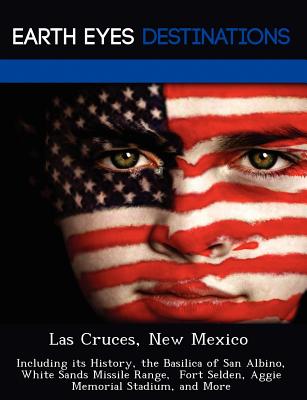 Las Cruces, New Mexico: Including its History, the Basilica of San Albino, White Sands Missile Range, Fort Selden, Aggie Memorial Stadium, and More