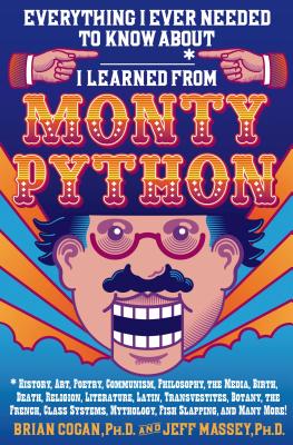 Everything I Ever Needed to Know About * I Learned from Monty Python: *History, Art, Poetry, Communism, Philosophy, the Media, Birth, Death, . Mythology, Fish Slapping, and Many More!