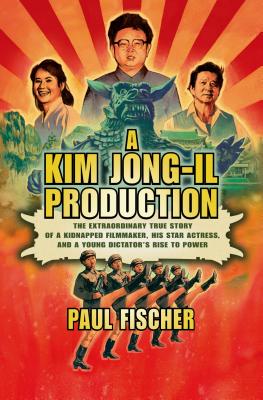 Image for A Kim Jong-Il Production: The Extraordinary True Story of a Kidnapped Filmmaker, His Star Actress, and a Young Dictator's Rise to Power