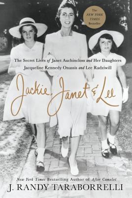 Jackie, Janet & Lee: The Secret Lives of Janet Auchincloss and Her Daughters Jacqueline Kennedy Onassis and Lee Radziwill