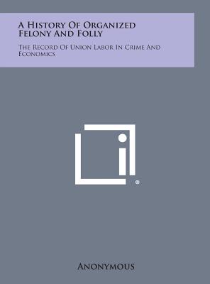 A History of Organized Felony and Folly: The Record of Union Labor in Crime and Economics Image for A History of Organized Felony and Folly: The Record of Union Labor in Crime and Economics