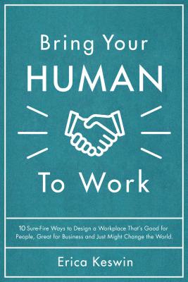 Bring Your Human to Work: 10 Surefire Ways to Design a Workplace That Is Good for People, Great for Business, and Just Might Change the World
