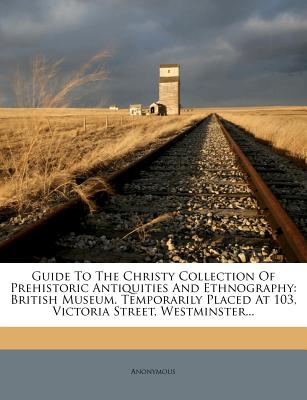 Guide To The Christy Collection Of Prehistoric Antiquities And Ethnography: British Museum. Temporarily Placed At 103, Victoria Street, Westminster.
