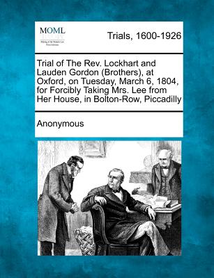 Trial of the REV. Lockhart and Lauden Gordon (Brothers), at Oxford, on Tuesday, March 6, 1804, for Forcibly Taking Mrs. Lee from Her House, in Bolton-