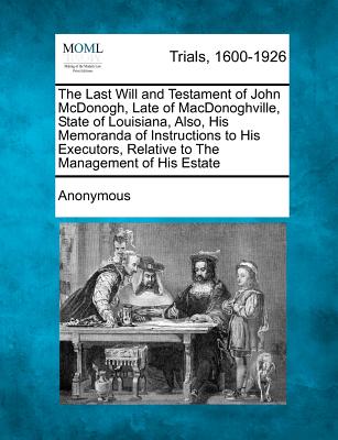 The Last Will and Testament of John McDonogh, Late of Macdonoghville, State of Louisiana, Also, His Memoranda of Instructions to His Executors, Relati