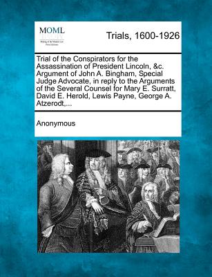Trial of the Conspirators for the Assassination of President Lincoln, &C. Argument of John A. Bingham, Special Judge Advocate, in Reply to the Argumen