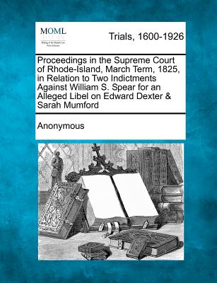 Proceedings in the Supreme Court of Rhode-Island, March Term, 1825, in Relation to Two Indictments Against William S. Spear for an Alleged Libel on Ed