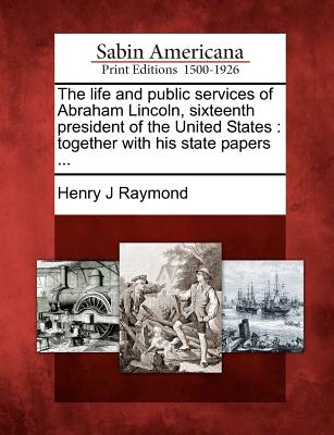 The life and public services of Abraham Lincoln, sixteenth president of the United States: together with his state papers ... Image for The life and public services of Abraham Lincoln, sixteenth president of the United States: together with his state papers ...