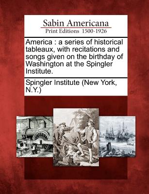 Image for America: a series of historical tableaux, with recitations and songs given on the birthday of Washington at the Spingler Institute.
