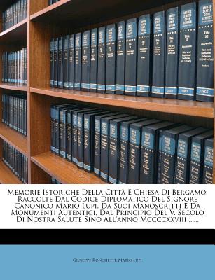 Memorie Istoriche Della Citt E Chiesa Di Bergamo: Raccolte Dal Codice Diplomatico Del Signore Canonico Mario Lupi, Da Suoi Manoscritti E Da Monumenti . All'anno Mccccxxviii . (Italian Edition)