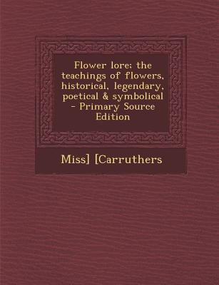 Flower lore; the teachings of flowers, historical, legendary, poetical & symbolical