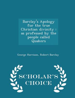 Barclay's Apology for the true Christian divinity: as professed by the people called Quakers - Scholar's Choice Edition