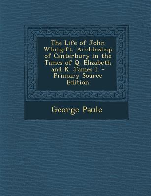 The Life of John Whitgift, Archbishop of Canterbury in the Times of Q. Elizabeth and K. James I. - Primary Source Edition
