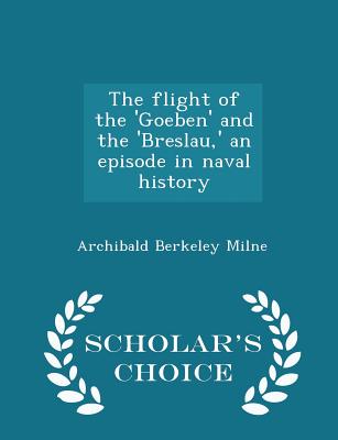 The flight of the 'Goeben' and the 'Breslau,' an episode in naval history - Scholar's Choice Edition