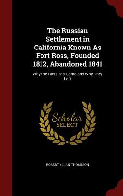 The Russian Settlement in California Known As Fort Ross, Founded 1812, Abandoned 1841: Why the Russians Came and Why They Left