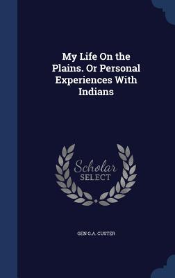 My Life On the Plains. Or Personal Experiences With Indians
