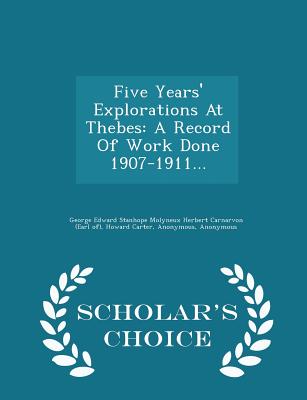 Five Years' Explorations At Thebes: A Record Of Work Done 1907-1911. - Scholar's Choice Edition