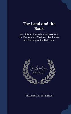 The Land and the Book: Or, Biblical Illustrations Drawn From the Manners and Customs, the Scenes and Scenery, of the Holy Land [Hardcover] Thomson, William McClure